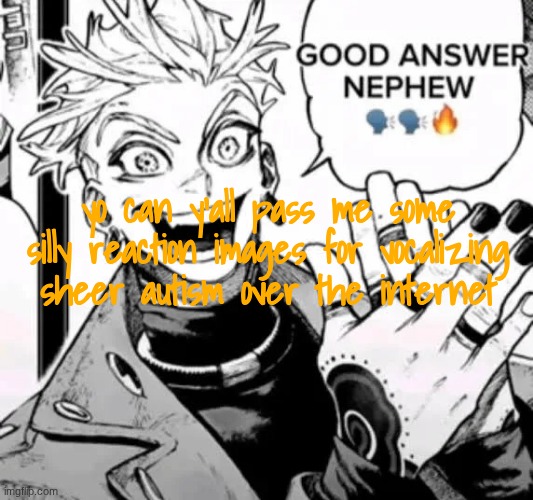 pleeeeaaaassseee | yo can y'all pass me some silly reaction images for vocalizing sheer autism over the internet | image tagged in good answer nephew | made w/ Imgflip meme maker