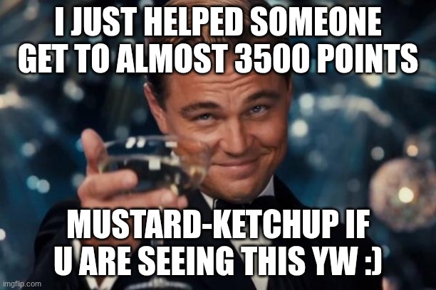 Leonardo Dicaprio Cheers | I JUST HELPED SOMEONE GET TO ALMOST 3500 POINTS; MUSTARD-KETCHUP IF U ARE SEEING THIS YW :) | image tagged in memes,leonardo dicaprio cheers | made w/ Imgflip meme maker