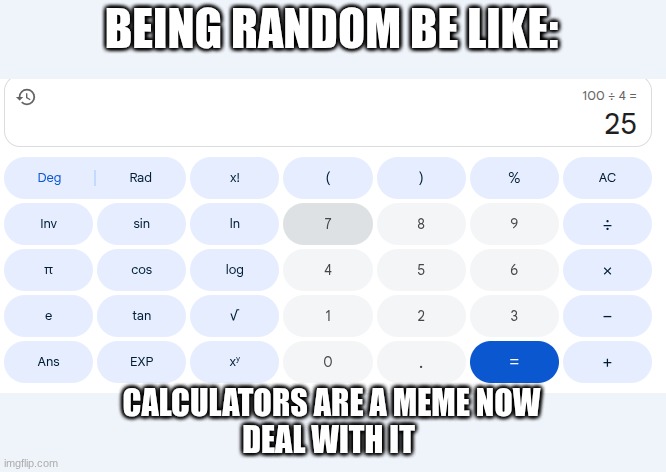 no title was written for this meme | BEING RANDOM BE LIKE:; CALCULATORS ARE A MEME NOW
DEAL WITH IT | image tagged in calculator rules the world now | made w/ Imgflip meme maker