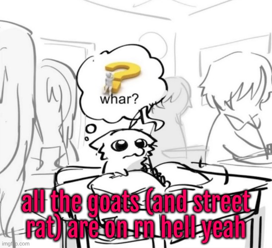 by all I mean like, two or three but yippee | all the goats (and street rat) are on rn hell yeah | image tagged in whar | made w/ Imgflip meme maker
