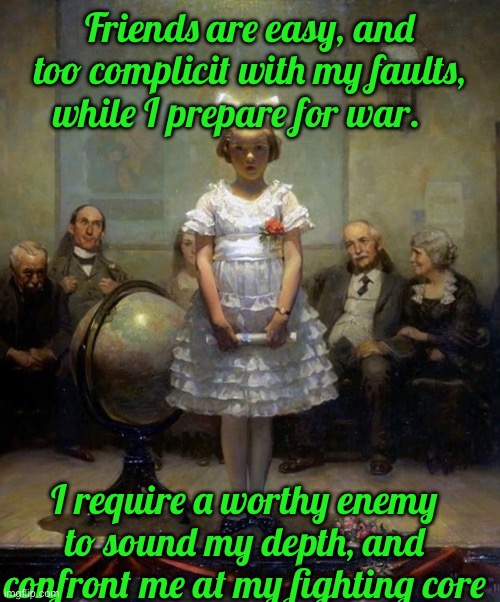 Rockwell | Friends are easy, and too complicit with my faults, while I prepare for war. I require a worthy enemy to sound my depth, and confront me at my fighting core | image tagged in rockwell | made w/ Imgflip meme maker
