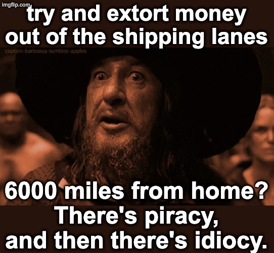 pirates of the caribbean barbossa | try and extort money out of the shipping lanes 6000 miles from home?
There's piracy, and then there's idiocy. | image tagged in pirates of the caribbean barbossa | made w/ Imgflip meme maker