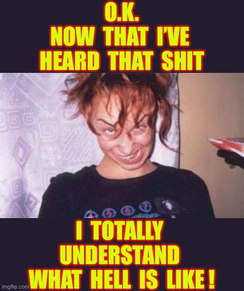 IS THIS THE DEFINITION OF TRIGGERED ???  : ) | O.K.
NOW  THAT  I’VE 
HEARD  THAT  SHIT; I  TOTALLY 
UNDERSTAND 
WHAT  HELL  IS  LIKE ! | image tagged in funny face | made w/ Imgflip meme maker