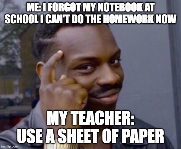 smart thinking | ME: I FORGOT MY NOTEBOOK AT SCHOOL I CAN'T DO THE HOMEWORK NOW; MY TEACHER: USE A SHEET OF PAPER | image tagged in smart thinking | made w/ Imgflip meme maker