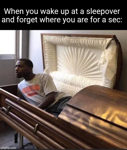 its honestly a good feeling tbh | When you wake up at a sleepover and forget where you are for a sec: | image tagged in coffin,sleepover,relatable,wake up,confused,waking up | made w/ Imgflip meme maker