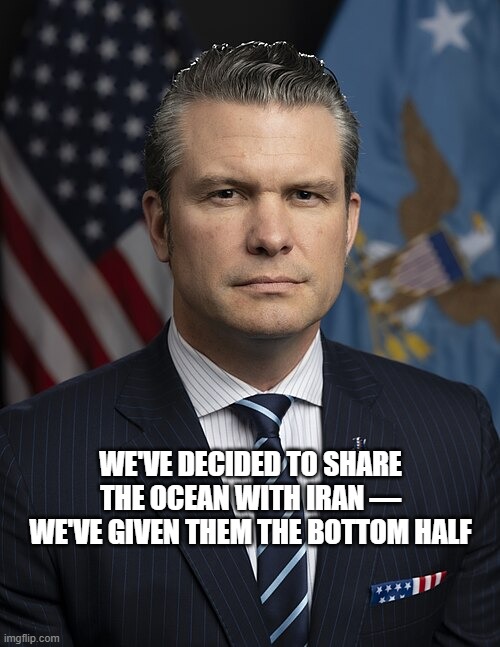 Pete Hegseth Ocean | WE'VE DECIDED TO SHARE THE OCEAN WITH IRAN — WE'VE GIVEN THEM THE BOTTOM HALF | image tagged in pete hegseth | made w/ Imgflip meme maker