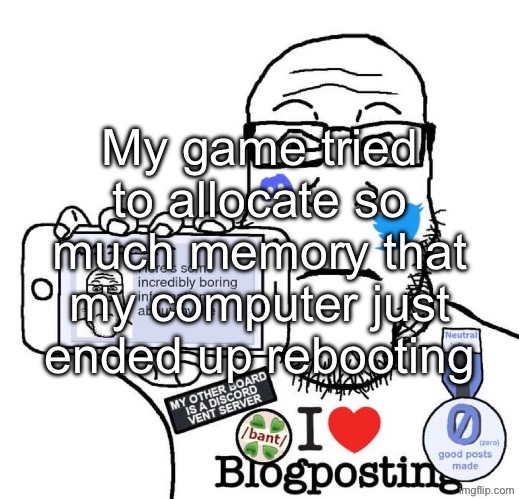 I Love Blogposting | My game tried to allocate so much memory that my computer just ended up rebooting | made w/ Imgflip meme maker