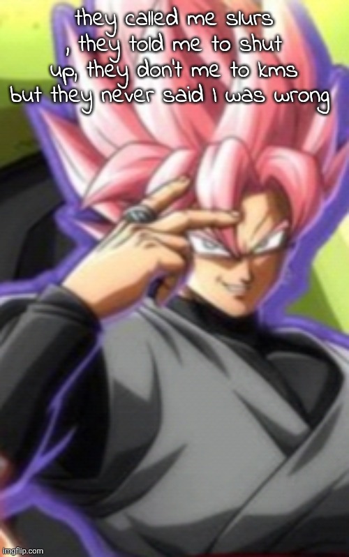 Smart goku black | they called me slurs , they told me to shut up, they don't me to kms but they never said I was wrong | image tagged in smart goku black | made w/ Imgflip meme maker