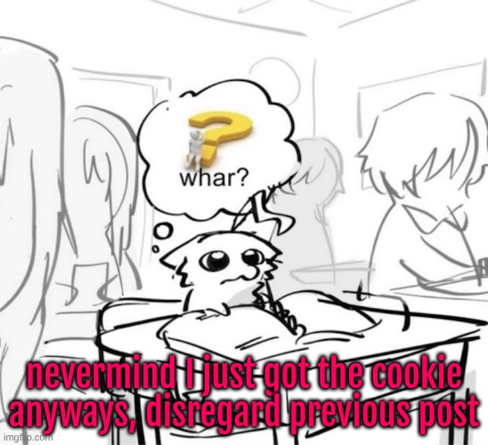 Whar? | nevermind I just got the cookie anyways, disregard previous post | image tagged in whar | made w/ Imgflip meme maker