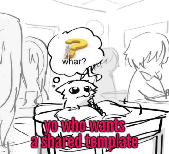 Whar? | yo who wants a shared template | image tagged in whar | made w/ Imgflip meme maker