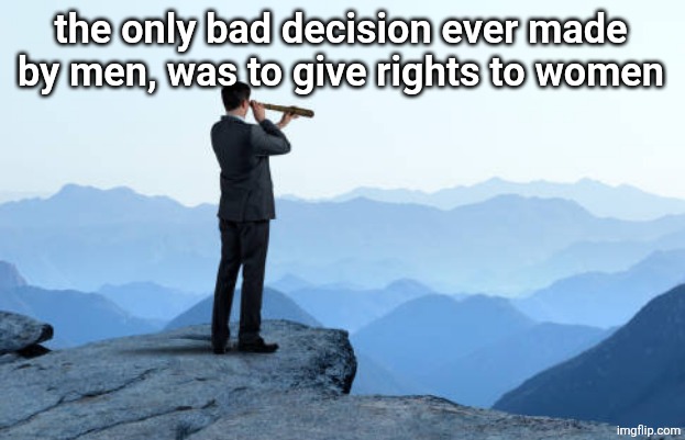 man looking through monocular on cliff | the only bad decision ever made by men, was to give rights to women | image tagged in man looking through monocular on cliff | made w/ Imgflip meme maker