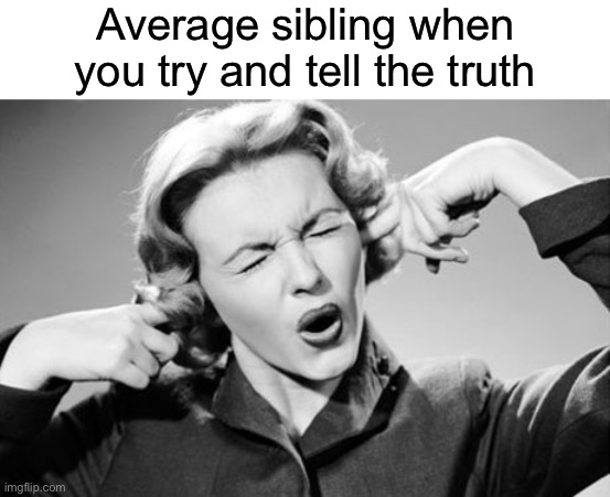 real | Average sibling when you try and tell the truth | image tagged in if i ignore the truth it will go away | made w/ Imgflip meme maker