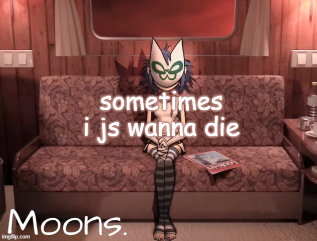 moons noodle temp | sometimes i js wanna die | image tagged in moons noodle temp | made w/ Imgflip meme maker