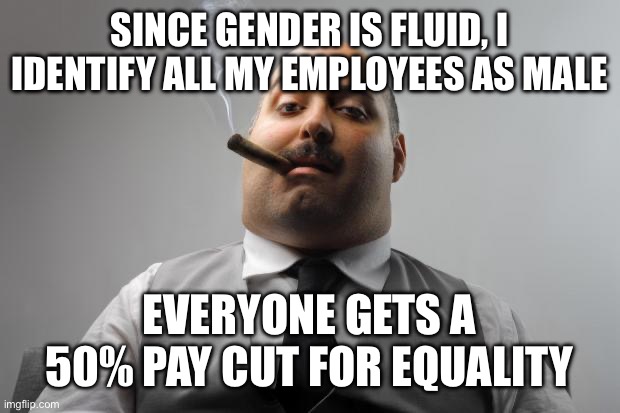 Scumbag Boss Meme | SINCE GENDER IS FLUID, I IDENTIFY ALL MY EMPLOYEES AS MALE EVERYONE GETS A 50% PAY CUT FOR EQUALITY | image tagged in memes,scumbag boss | made w/ Imgflip meme maker