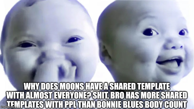 Just a question an a opinion, don't send ur nukes at me. | WHY DOES MOONS HAVE A SHARED TEMPLATE WITH ALMOST EVERYONE? SHIT, BRO HAS MORE SHARED TEMPLATES WITH PPL THAN BONNIE BLUES BODY COUNT | image tagged in baby son | made w/ Imgflip meme maker