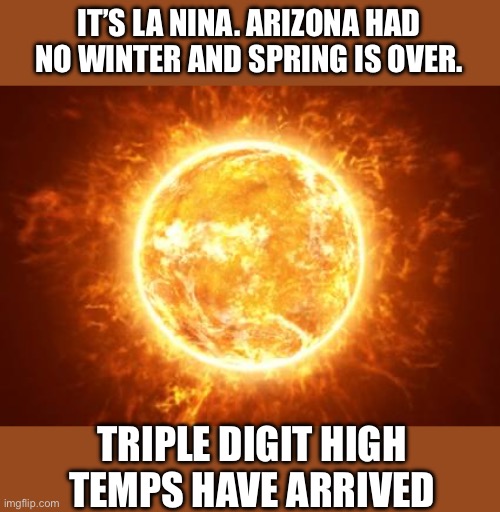 IT’S LA NINA. ARIZONA HAD NO WINTER AND SPRING IS OVER. TRIPLE DIGIT HIGH TEMPS HAVE ARRIVED | made w/ Imgflip meme maker