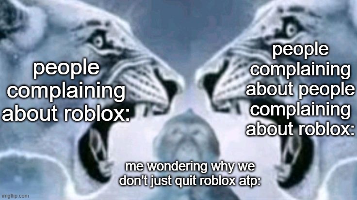 doesn't it ever feel weird that there are people who genuinely want us to just shut up about inherently dangerous problems? | people complaining about people complaining about roblox:; people complaining about roblox:; me wondering why we don't just quit roblox atp: | image tagged in lion roaring at lion with confused monkey,roblox,imgflip,imgflip users,drama | made w/ Imgflip meme maker