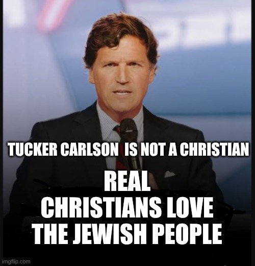 expression memes | REAL CHRISTIANS LOVE THE JEWISH PEOPLE; TUCKER CARLSON  IS NOT A CHRISTIAN | image tagged in tucker carlson,christian,antisemitism | made w/ Imgflip meme maker