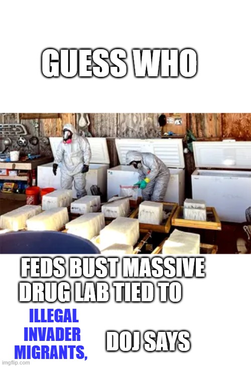 GUESS WHO; FEDS BUST MASSIVE DRUG LAB TIED TO                                              DOJ SAYS; ILLEGAL INVADER MIGRANTS, | made w/ Imgflip meme maker