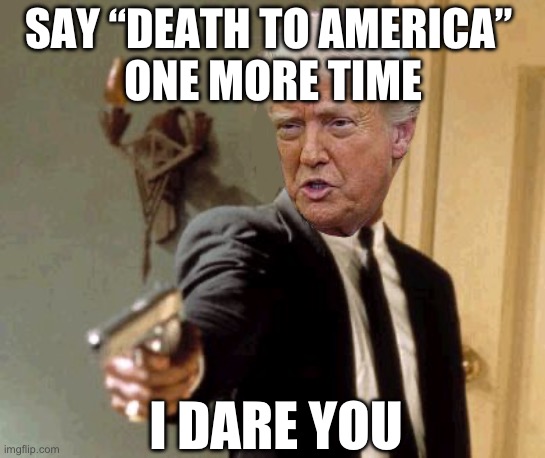 I DOUBLE DARE YOU | SAY “DEATH TO AMERICA” 
ONE MORE TIME; I DARE YOU | image tagged in memes,say that again i dare you,funny,trump,iran,fafo | made w/ Imgflip meme maker