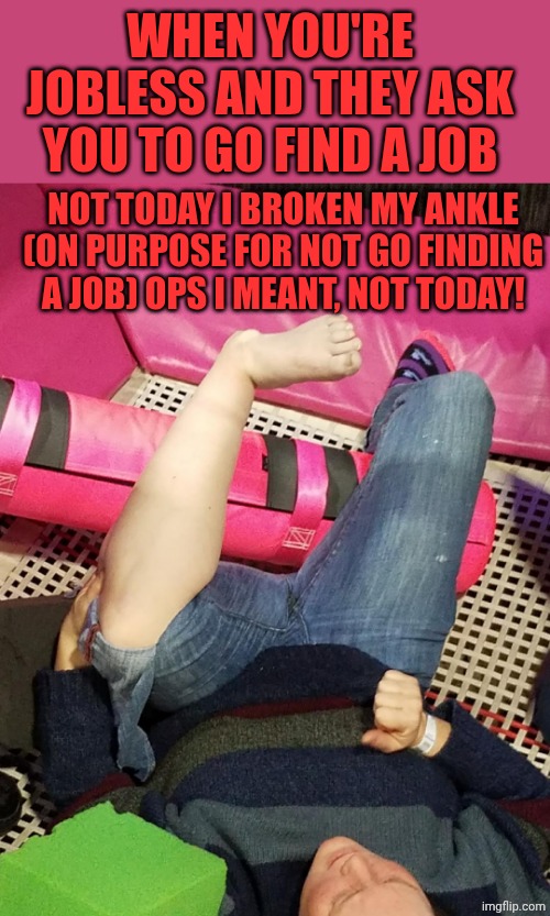 broken ankle | WHEN YOU'RE JOBLESS AND THEY ASK YOU TO GO FIND A JOB; NOT TODAY I BROKEN MY ANKLE (ON PURPOSE FOR NOT GO FINDING A JOB) OPS I MEANT, NOT TODAY! | image tagged in broken ankle | made w/ Imgflip meme maker
