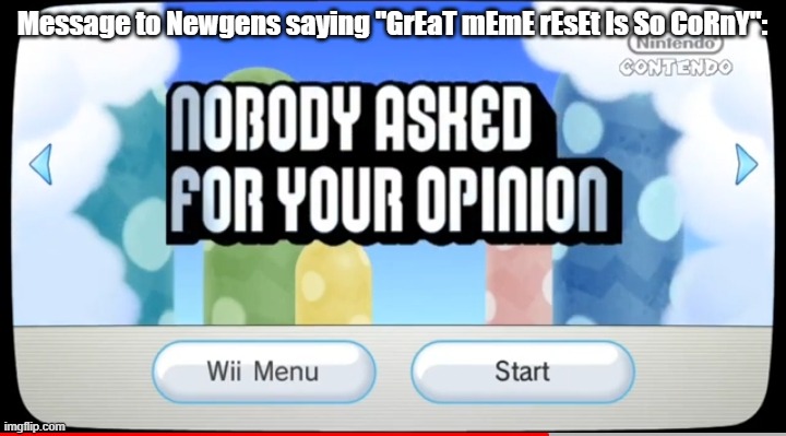 GREAT MEME RESET IS FOR EVERYONE!!!! NYAN CAT EMBRACE! | Message to Newgens saying "GrEaT mEmE rEsEt Is So CoRnY": | image tagged in nobody asked for your opinion,the great meme reset,no more newgens | made w/ Imgflip meme maker