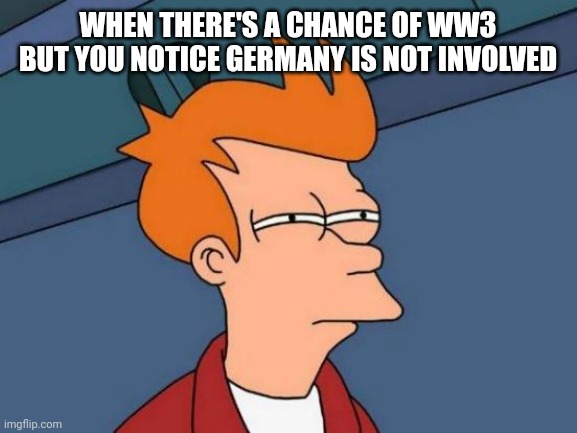 WW3 mayhem | WHEN THERE'S A CHANCE OF WW3 BUT YOU NOTICE GERMANY IS NOT INVOLVED | image tagged in memes,futurama fry,funny,lol,ww3,germany | made w/ Imgflip meme maker