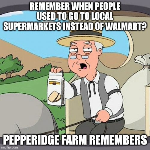 Pepperidge Farm Remembers Meme | REMEMBER WHEN PEOPLE USED TO GO TO LOCAL SUPERMARKETS INSTEAD OF WALMART? PEPPERIDGE FARM REMEMBERS | image tagged in memes,pepperidge farm remembers | made w/ Imgflip meme maker