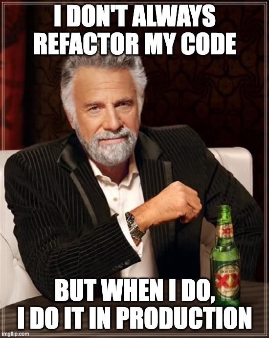 I don't always refactor my code, but when I do, I do it in production | I DON'T ALWAYS REFACTOR MY CODE; BUT WHEN I DO, I DO IT IN PRODUCTION | image tagged in memes,the most interesting man in the world,do it in production | made w/ Imgflip meme maker