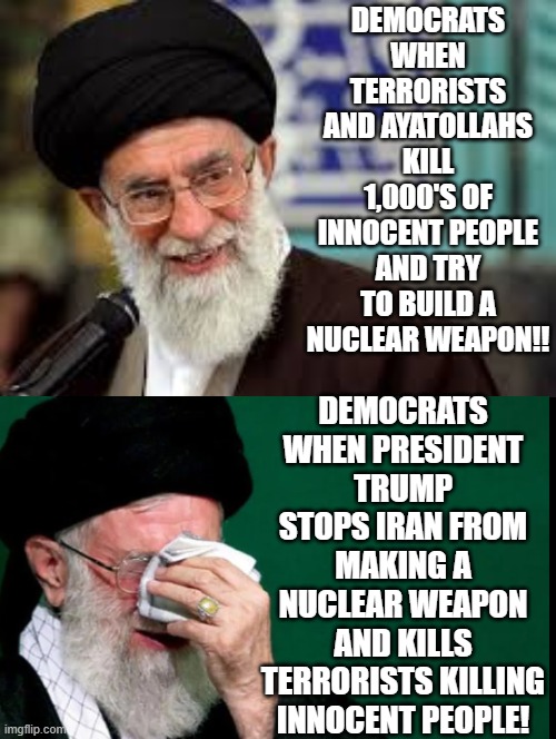 Happy Democrats versus Sad Democrats | DEMOCRATS WHEN TERRORISTS AND AYATOLLAHS KILL 1,000'S OF INNOCENT PEOPLE AND TRY TO BUILD A NUCLEAR WEAPON!! DEMOCRATS WHEN PRESIDENT TRUMP STOPS IRAN FROM MAKING A NUCLEAR WEAPON AND KILLS TERRORISTS KILLING INNOCENT PEOPLE! | image tagged in sam elliott special kind of stupid | made w/ Imgflip meme maker