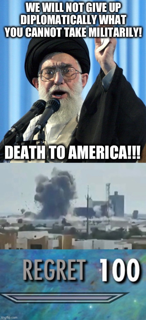 Don’t Let Your Mouth Write A Check That Your Ass Can’t Cash | WE WILL NOT GIVE UP DIPLOMATICALLY WHAT YOU CANNOT TAKE MILITARILY! DEATH TO AMERICA!!! | image tagged in regret 100,trump,khamenei,funny,memes,iran | made w/ Imgflip meme maker