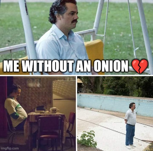 Without an onion | ME WITHOUT AN ONION 💔 | image tagged in memes,sad pablo escobar,onion,onions,sad,sad but true | made w/ Imgflip meme maker