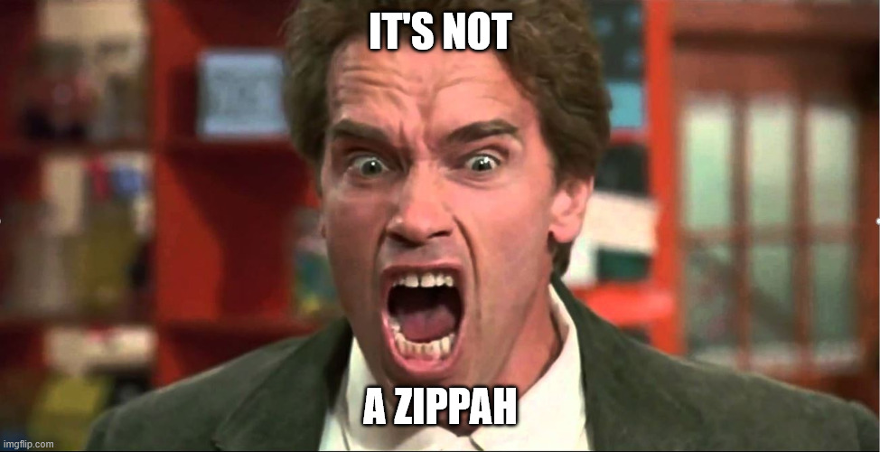 Arnold Schwarzenegger Kindergarten Cop It's Not A Tumor | IT'S NOT; A ZIPPAH | image tagged in arnold schwarzenegger kindergarten cop it's not a tumor | made w/ Imgflip meme maker
