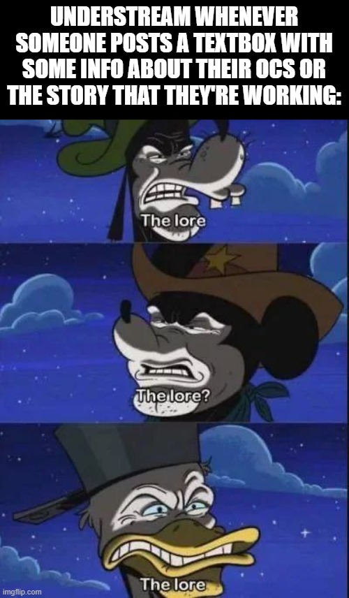 yeah no, I made this bc I ran out of meme ideas :skull: | UNDERSTREAM WHENEVER SOMEONE POSTS A TEXTBOX WITH SOME INFO ABOUT THEIR OCS OR THE STORY THAT THEY'RE WORKING: | image tagged in bruh,i smell the lore | made w/ Imgflip meme maker