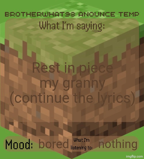 Brotherwhat98 anounce temp (made by ArabMogus) | Rest in piece my granny (continue the lyrics); bored; nothing | image tagged in brotherwhat98 anounce temp made by arabmogus | made w/ Imgflip meme maker