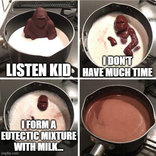 Eutectic Gorilla | LISTEN KID; I DON'T HAVE MUCH TIME; I FORM A
EUTECTIC MIXTURE
WITH MILK... | image tagged in chocolate gorilla,pchem,thermo,eutectic,phase diagrams | made w/ Imgflip meme maker