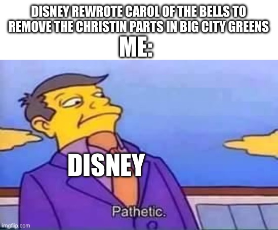 Pathetic | DISNEY REWROTE CAROL OF THE BELLS TO REMOVE THE CHRISTIN PARTS IN BIG CITY GREENS; ME:; DISNEY | image tagged in skinner pathetic | made w/ Imgflip meme maker