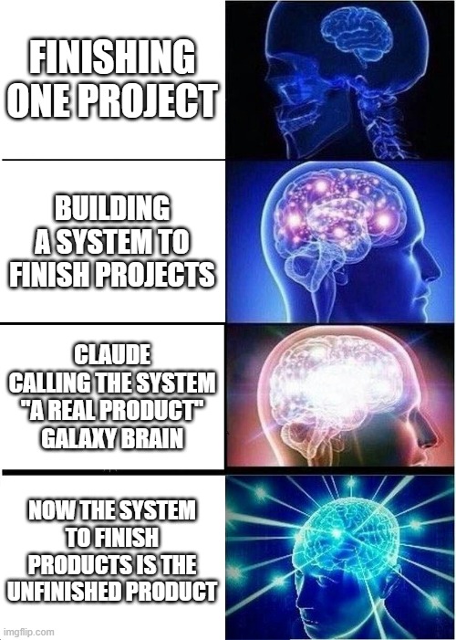 AI Vibe Coding be like | FINISHING ONE PROJECT; BUILDING A SYSTEM TO FINISH PROJECTS; CLAUDE CALLING THE SYSTEM "A REAL PRODUCT"
GALAXY BRAIN; NOW THE SYSTEM TO FINISH PRODUCTS IS THE UNFINISHED PRODUCT | image tagged in memes,expanding brain | made w/ Imgflip meme maker