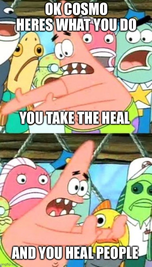 DUDE DON’T TAKE ALL THE HEALS FOR YOURSELF IF YOU’RE NOT GONNA HEAL | OK COSMO HERES WHAT YOU DO; YOU TAKE THE HEAL; AND YOU HEAL PEOPLE | image tagged in memes,put it somewhere else patrick | made w/ Imgflip meme maker