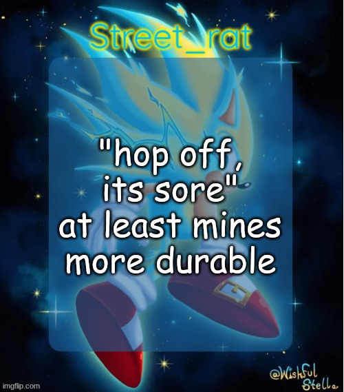 Rat's hyper sonic temp 2: electric boogaloo | "hop off, its sore" at least mines more durable | image tagged in rat's hyper sonic temp 2 electric boogaloo | made w/ Imgflip meme maker