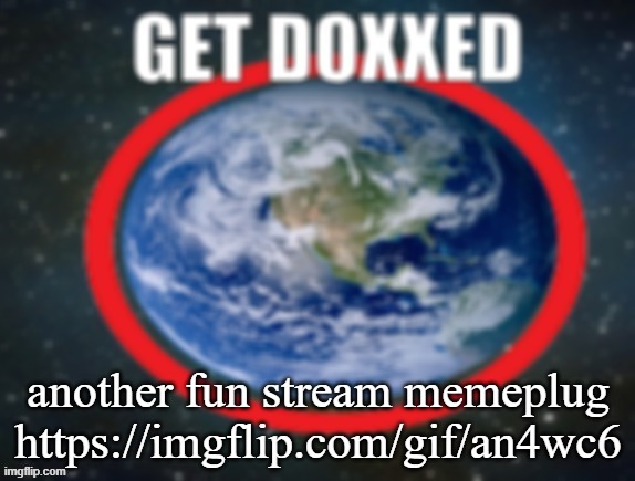 GET DOXXED! | another fun stream memeplug
https://imgflip.com/gif/an4wc6 | image tagged in get doxxed | made w/ Imgflip meme maker