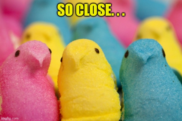 SO CLOSE. . . | image tagged in peeps | made w/ Imgflip meme maker