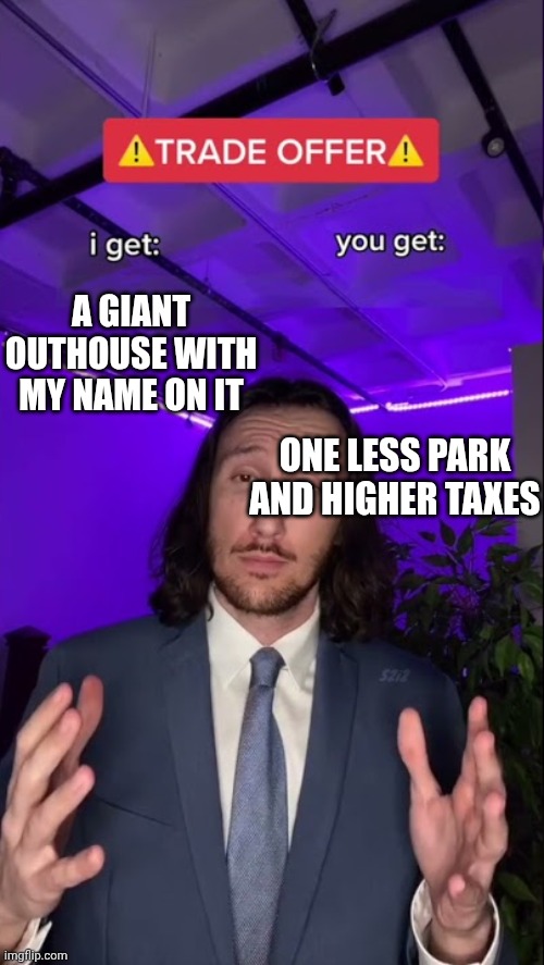 A GIANT OUTHOUSE WITH MY NAME ON IT ONE LESS PARK AND HIGHER TAXES | image tagged in i get you get hq hd | made w/ Imgflip meme maker