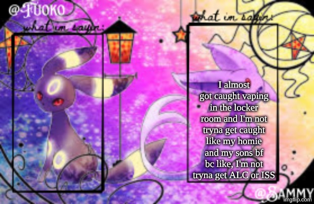 Sam+Fuoko Shared temp | I almost got caught vaping in the locker room and I'm not tryna get caught like my homie and my sons bf bc like, I'm not tryna get ALC or ISS | image tagged in sam fuoko shared temp | made w/ Imgflip meme maker