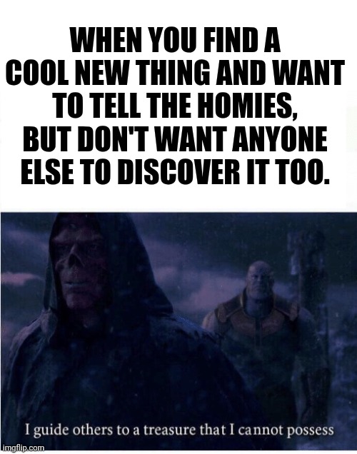 I guide others to a treasure I cannot possess | WHEN YOU FIND A COOL NEW THING AND WANT TO TELL THE HOMIES, BUT DON'T WANT ANYONE ELSE TO DISCOVER IT TOO. | image tagged in i guide others to a treasure i cannot possess | made w/ Imgflip meme maker