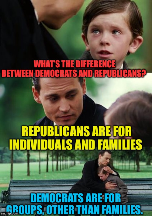 Democrat or Republican? | WHAT’S THE DIFFERENCE BETWEEN DEMOCRATS AND REPUBLICANS? REPUBLICANS ARE FOR INDIVIDUALS AND FAMILIES; DEMOCRATS ARE FOR GROUPS, OTHER THAN FAMILIES. | image tagged in memes,finding neverland,democrats,republicans | made w/ Imgflip meme maker