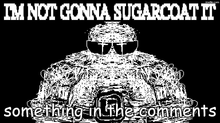 Project aberration | something in the comments | image tagged in imma not gonna sugarcoat it | made w/ Imgflip meme maker