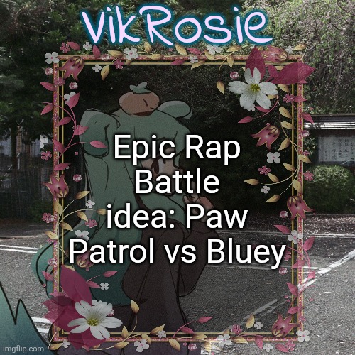 they're both tv shows about talking dogs that air on the "junior" version of their tv channels | Epic Rap Battle idea: Paw Patrol vs Bluey | image tagged in rose's tanger temp | made w/ Imgflip meme maker