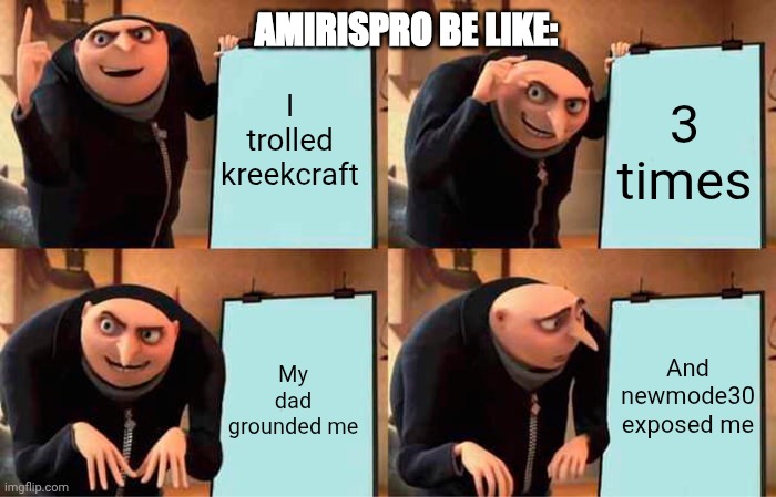 Gru's Plan Meme | AMIRISPRO BE LIKE:; I trolled kreekcraft; 3 times; And newmode30 exposed me; My dad grounded me | image tagged in memes,gru's plan | made w/ Imgflip meme maker