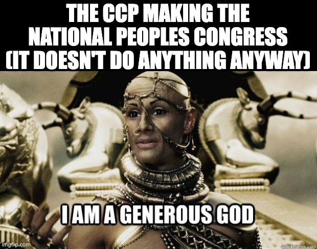 im sure the NPC makes SOME decisions at least, right? *puts on a concerned look* Right?!? | THE CCP MAKING THE NATIONAL PEOPLES CONGRESS (IT DOESN'T DO ANYTHING ANYWAY) | image tagged in i am a generous god | made w/ Imgflip meme maker